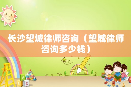 長(zhǎng)沙望城律師咨詢(xún)（望城律師咨詢(xún)多少錢(qián)）
