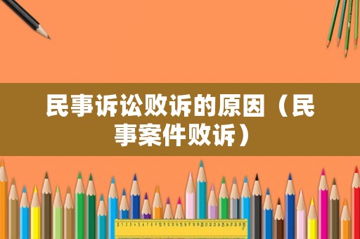 民事訴訟敗訴的原因（民事案件敗訴）
