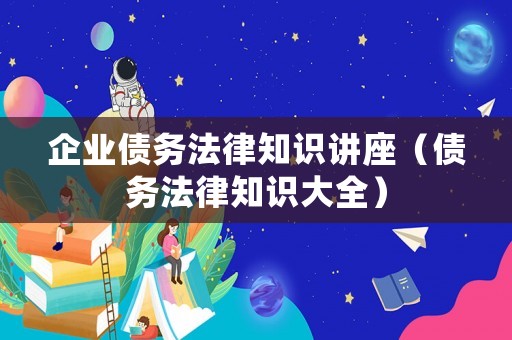 企業(yè)債務(wù)法律知識講座（債務(wù)法律知識大全）