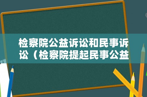 檢察院公益訴訟和民事訴訟（檢察院提起民事公益訴訟的意義）