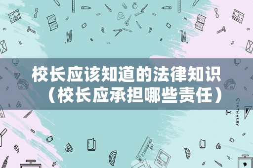 校長應(yīng)該知道的法律知識（校長應(yīng)承擔(dān)哪些責(zé)任）