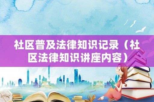 社區(qū)普及法律知識(shí)記錄（社區(qū)法律知識(shí)講座內(nèi)容）