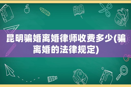 昆明騙婚離婚律師收費(fèi)多少(騙離婚的法律規(guī)定)