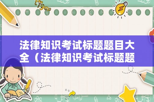 法律知識考試標(biāo)題題目大全（法律知識考試標(biāo)題題目大全集）