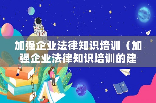 加強(qiáng)企業(yè)法律知識(shí)培訓(xùn)（加強(qiáng)企業(yè)法律知識(shí)培訓(xùn)的建議）