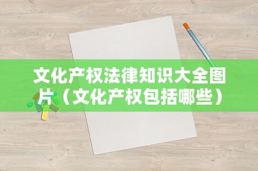 文化產(chǎn)權(quán)法律知識大全圖片（文化產(chǎn)權(quán)包括哪些）