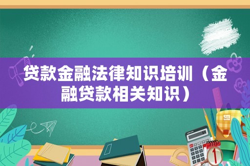 貸款金融法律知識培訓（金融貸款相關知識）