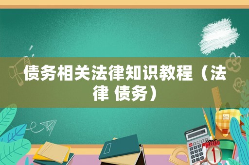 債務(wù)相關(guān)法律知識(shí)教程（法律 債務(wù)）