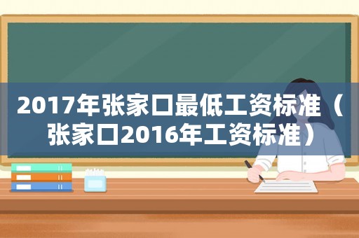 2017年張家口最低工資標(biāo)準(zhǔn)（張家口2016年工資標(biāo)準(zhǔn)）