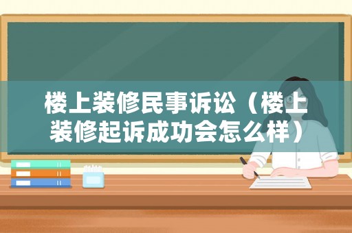 樓上裝修民事訴訟（樓上裝修起訴成功會怎么樣）