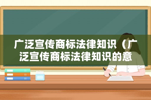 廣泛宣傳商標(biāo)法律知識(shí)（廣泛宣傳商標(biāo)法律知識(shí)的意義）