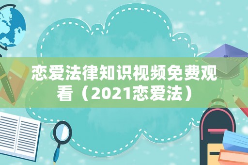 戀愛(ài)法律知識(shí)視頻免費(fèi)觀看（2021戀愛(ài)法）