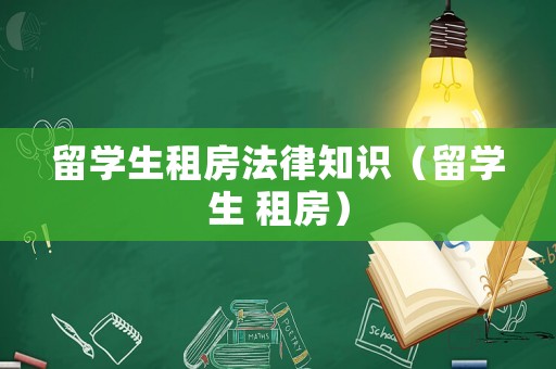 留學(xué)生租房法律知識(shí)（留學(xué)生 租房）