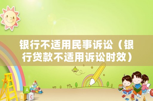銀行不適用民事訴訟（銀行貸款不適用訴訟時效）