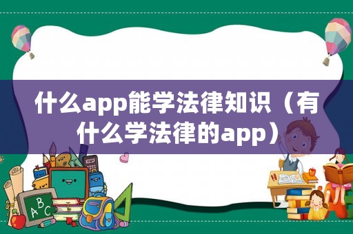 什么app能學(xué)法律知識(shí)（有什么學(xué)法律的app）