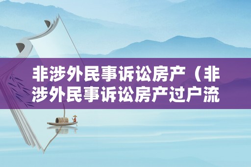 非涉外民事訴訟房產(chǎn)（非涉外民事訴訟房產(chǎn)過戶流程）