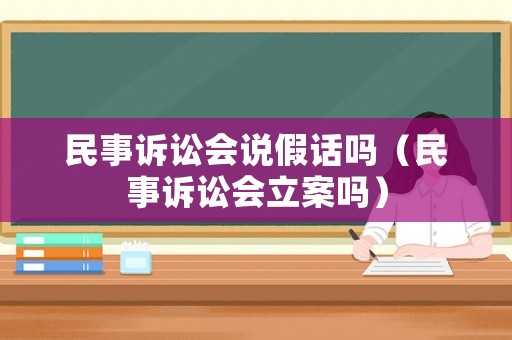 民事訴訟會(huì)說假話嗎（民事訴訟會(huì)立案嗎）