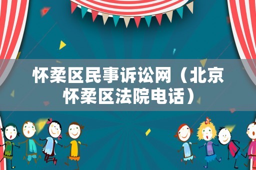 懷柔區(qū)民事訴訟網(wǎng)（北京懷柔區(qū)法院電話）