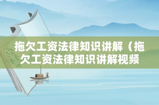 拖欠工資法律知識講解（拖欠工資法律知識講解視頻）