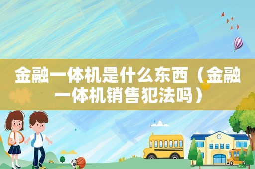 金融一體機是什么東西（金融一體機銷售犯法嗎）