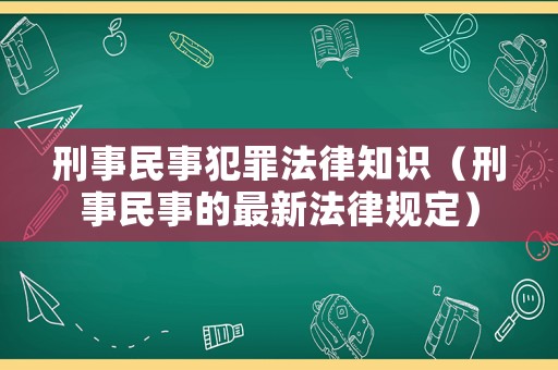 刑事民事犯罪法律知識（刑事民事的最新法律規(guī)定）
