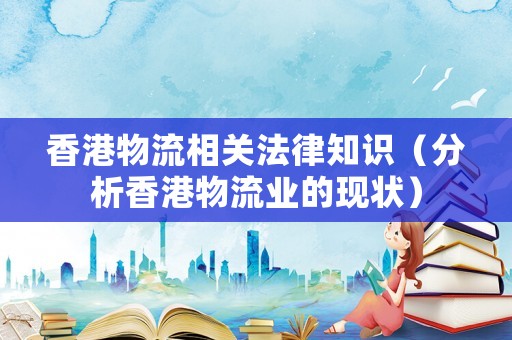 香港物流相關(guān)法律知識(shí)（分析香港物流業(yè)的現(xiàn)狀）