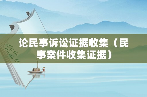 論民事訴訟證據(jù)收集（民事案件收集證據(jù)）