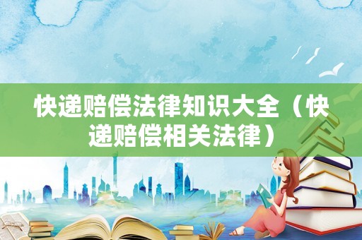 快遞賠償法律知識(shí)大全（快遞賠償相關(guān)法律）