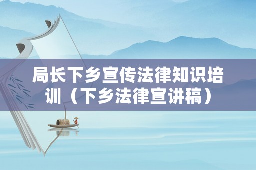 局長下鄉(xiāng)宣傳法律知識培訓（下鄉(xiāng)法律宣講稿）