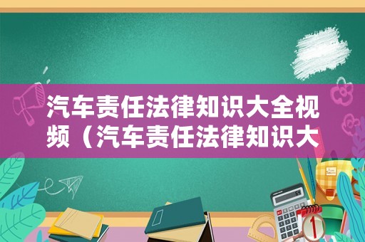 汽車責(zé)任法律知識大全視頻（汽車責(zé)任法律知識大全視頻教程）