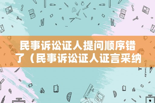 民事訴訟證人提問順序錯了（民事訴訟證人證言采納標(biāo)準(zhǔn)）