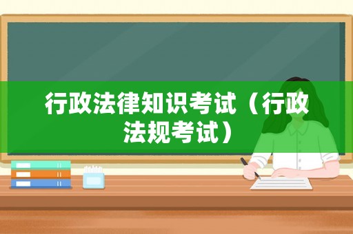 行政法律知識考試（行政法規(guī)考試）