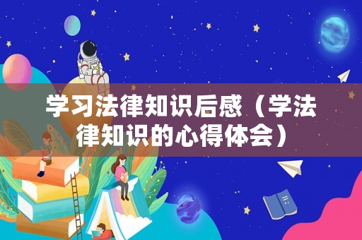 學(xué)習(xí)法律知識(shí)后感（學(xué)法律知識(shí)的心得體會(huì)）