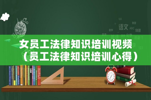 女員工法律知識(shí)培訓(xùn)視頻（員工法律知識(shí)培訓(xùn)心得）