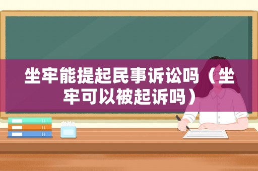坐牢能提起民事訴訟嗎（坐牢可以被起訴嗎）