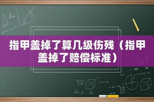 指甲蓋掉了算幾級(jí)傷殘（指甲蓋掉了賠償標(biāo)準(zhǔn)）