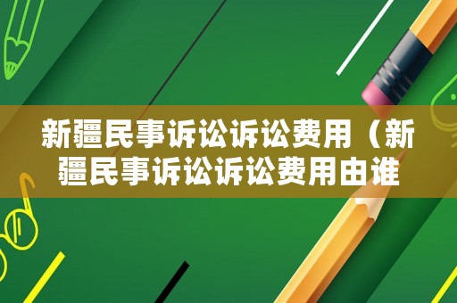 新疆民事訴訟訴訟費用（新疆民事訴訟訴訟費用由誰承擔）