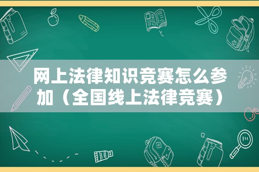 網(wǎng)上法律知識(shí)競賽怎么參加（全國線上法律競賽）