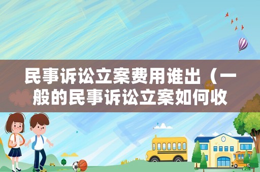 民事訴訟立案費(fèi)用誰(shuí)出（一般的民事訴訟立案如何收費(fèi)）