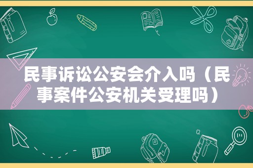 民事訴訟公安會介入嗎（民事案件公安機關(guān)受理嗎）