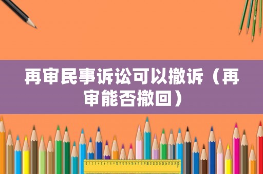 再審民事訴訟可以撤訴（再審能否撤回）