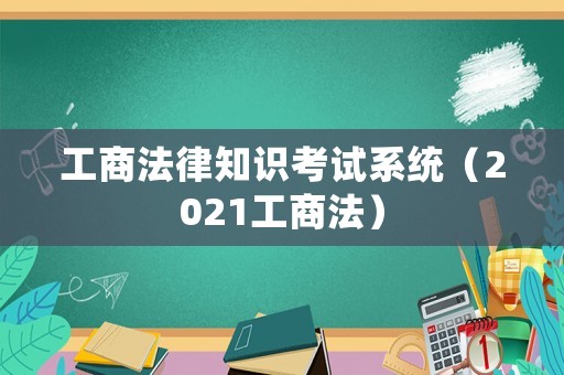 工商法律知識考試系統(tǒng)（2021工商法）