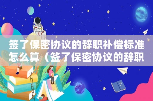 簽了保密協(xié)議的辭職補償標準怎么算（簽了保密協(xié)議的辭職補償標準）