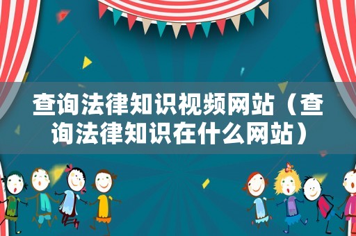 查詢法律知識(shí)視頻網(wǎng)站（查詢法律知識(shí)在什么網(wǎng)站）