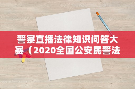 警察直播法律知識(shí)問(wèn)答大賽（2020全國(guó)公安民警法律知識(shí)競(jìng)賽）