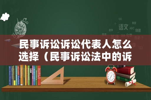 民事訴訟訴訟代表人怎么選擇（民事訴訟法中的訴訟代理人）