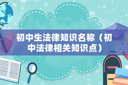 初中生法律知識(shí)名稱（初中法律相關(guān)知識(shí)點(diǎn)）