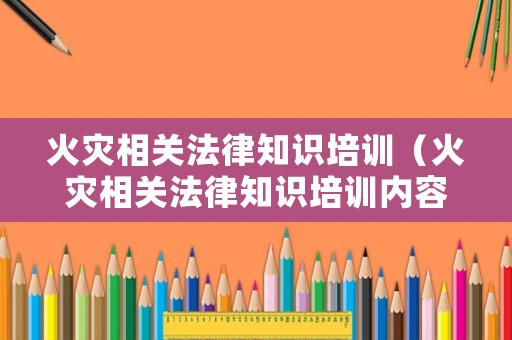 火災(zāi)相關(guān)法律知識(shí)培訓(xùn)（火災(zāi)相關(guān)法律知識(shí)培訓(xùn)內(nèi)容）