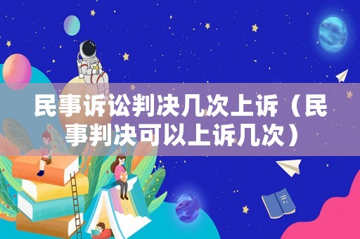 民事訴訟判決幾次上訴（民事判決可以上訴幾次）