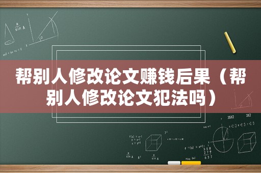 幫別人修改論文賺錢后果（幫別人修改論文犯法嗎）